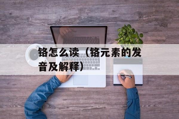铬怎么读（铬元素的发音及解释）-第1张图片-