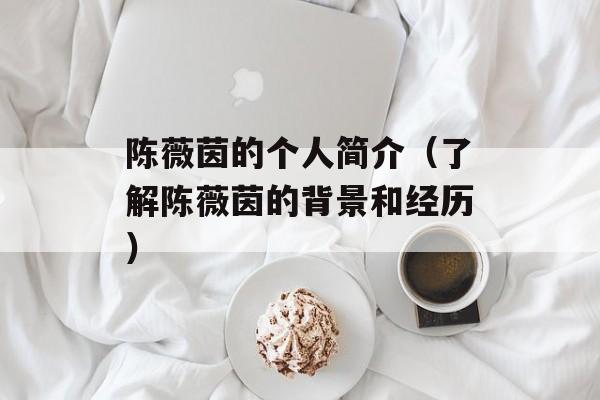 陈薇茵的个人简介（了解陈薇茵的背景和经历）-第1张图片-