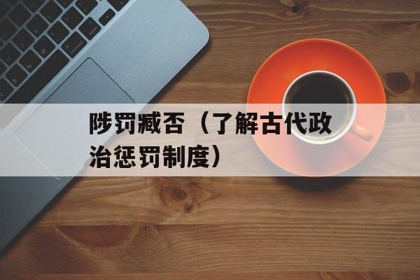 陟罚臧否（了解古代政治惩罚制度）-第1张图片-