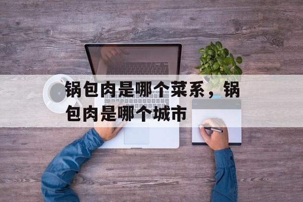 锅包肉是哪个菜系，锅包肉是哪个城市-第1张图片-