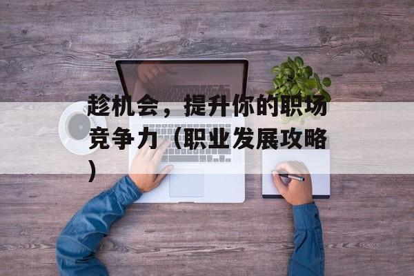 趁机会，提升你的职场竞争力（职业发展攻略）-第1张图片-