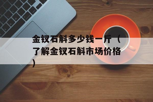 金钗石斛多少钱一斤（了解金钗石斛市场价格）-第1张图片-