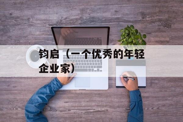 钧启（一个优秀的年轻企业家）-第1张图片-