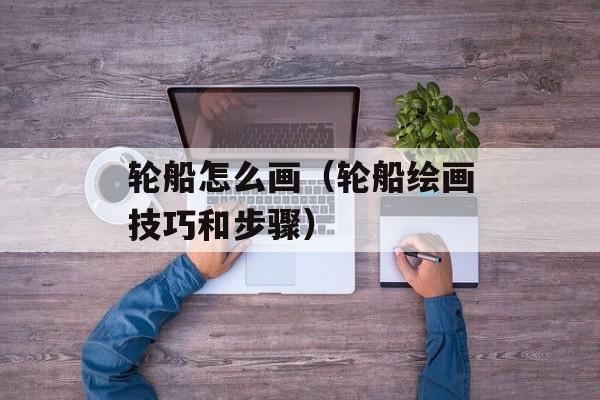 轮船怎么画（轮船绘画技巧和步骤）-第1张图片-