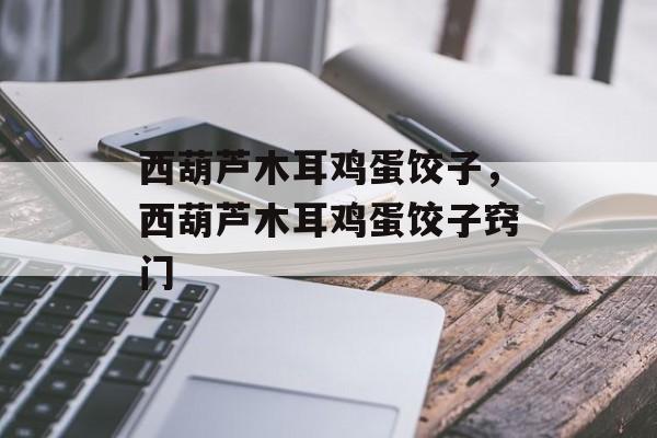西葫芦木耳鸡蛋饺子，西葫芦木耳鸡蛋饺子窍门-第1张图片-