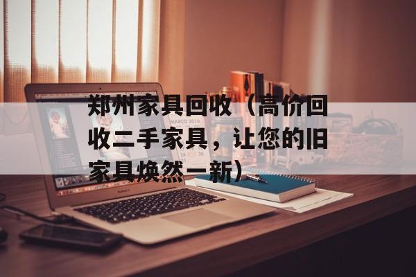郑州家具回收（高价回收二手家具，让您的旧家具焕然一新）-第1张图片-