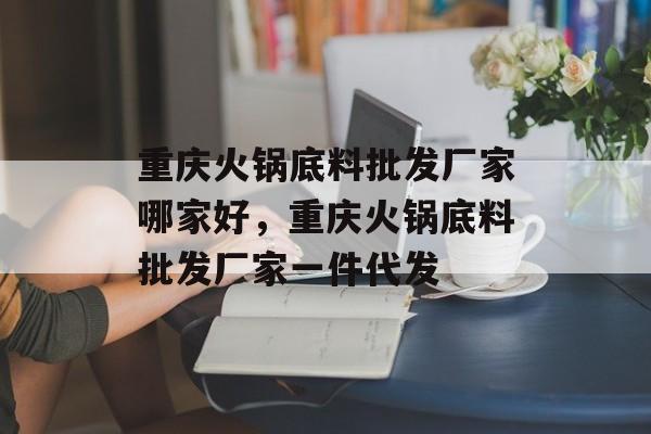 重庆火锅底料批发厂家哪家好，重庆火锅底料批发厂家一件代发-第1张图片-