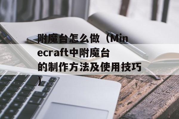 附魔台怎么做（Minecraft中附魔台的制作方法及使用技巧）-第1张图片-