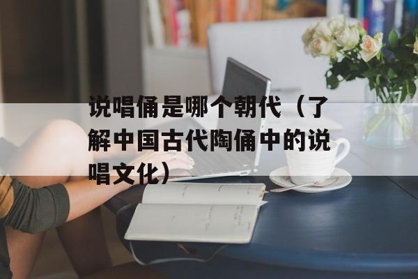 说唱俑是哪个朝代（了解中国古代陶俑中的说唱文化）-第1张图片-