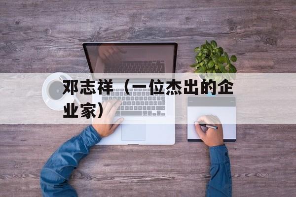 邓志祥（一位杰出的企业家）-第1张图片-