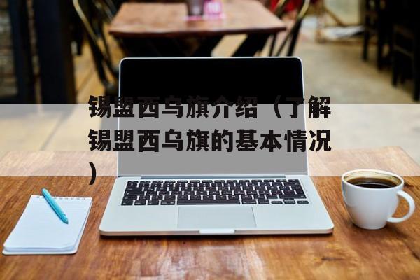 锡盟西乌旗介绍（了解锡盟西乌旗的基本情况）-第1张图片-