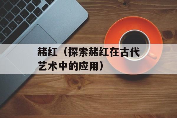 赭红（探索赭红在古代艺术中的应用）-第1张图片-
