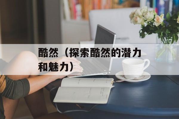 酷然（探索酷然的潜力和魅力）-第1张图片-