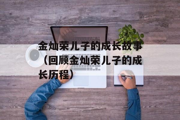金灿荣儿子的成长故事（回顾金灿荣儿子的成长历程）-第1张图片-