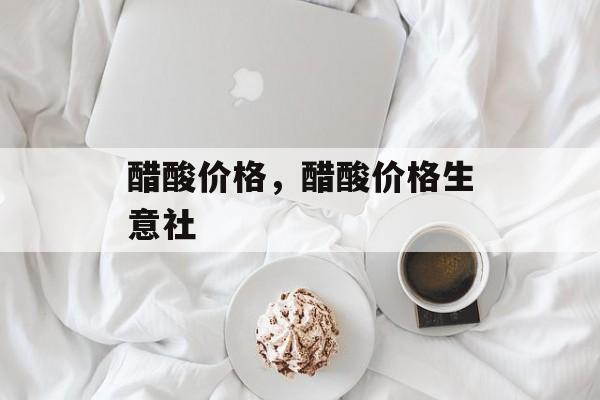 醋酸价格，醋酸价格生意社-第1张图片-