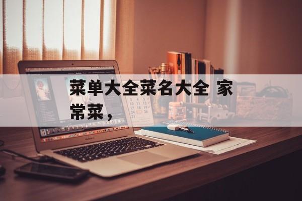 菜单大全菜名大全 家常菜，-第1张图片-