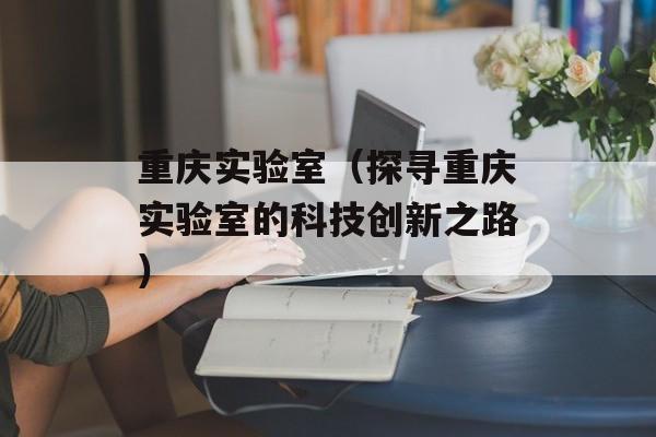 重庆实验室（探寻重庆实验室的科技创新之路）-第1张图片-