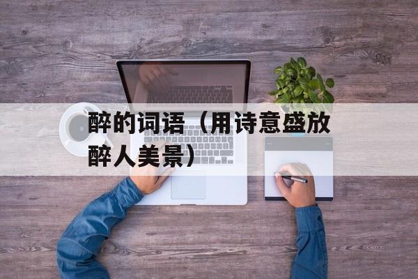 醉的词语（用诗意盛放醉人美景）-第1张图片-