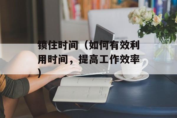 锁住时间（如何有效利用时间，提高工作效率）-第1张图片-