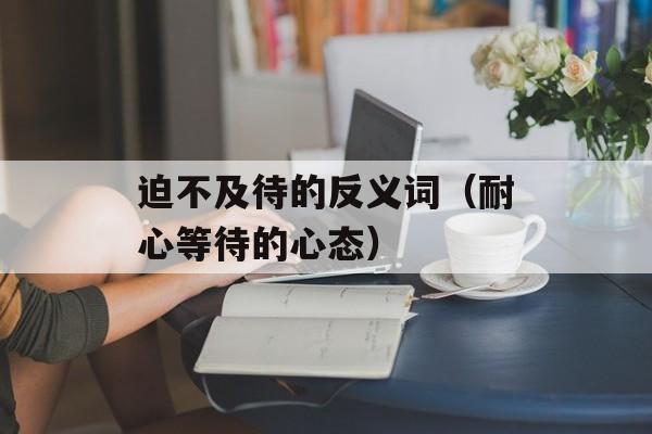 迫不及待的反义词（耐心等待的心态）-第1张图片-