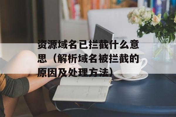 资源域名已拦截什么意思（解析域名被拦截的原因及处理方法）-第1张图片-