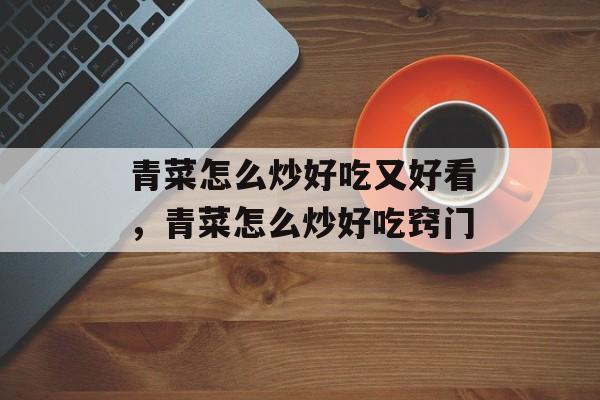 青菜怎么炒好吃又好看，青菜怎么炒好吃窍门-第1张图片-