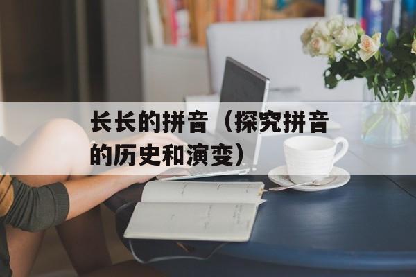 长长的拼音（探究拼音的历史和演变）-第1张图片-