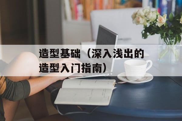 造型基础（深入浅出的造型入门指南）-第1张图片-