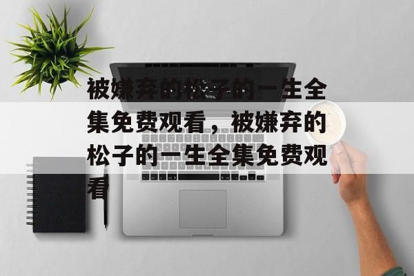 被嫌弃的松子的一生全集免费观看，被嫌弃的松子的一生全集免费观看-第1张图片-