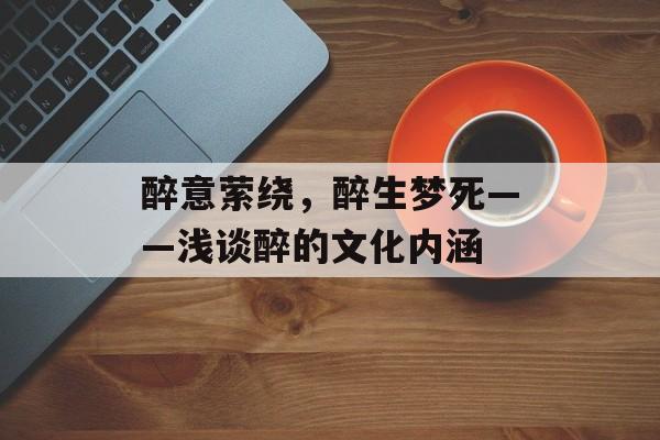 醉意萦绕，醉生梦死——浅谈醉的文化内涵-第1张图片-