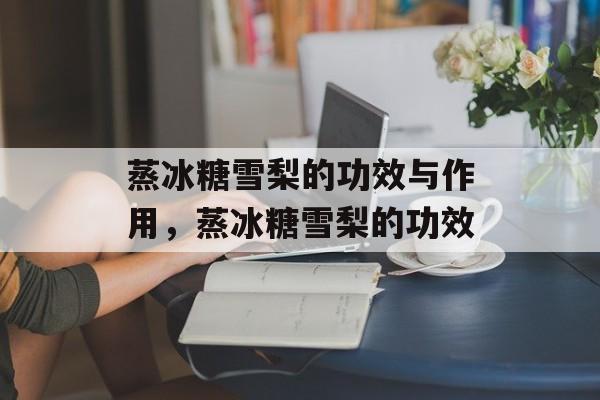 蒸冰糖雪梨的功效与作用，蒸冰糖雪梨的功效-第1张图片-