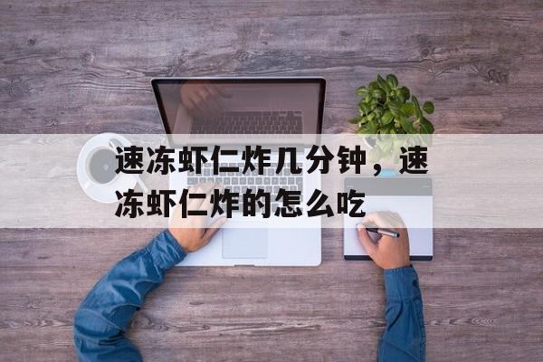 速冻虾仁炸几分钟，速冻虾仁炸的怎么吃-第1张图片-