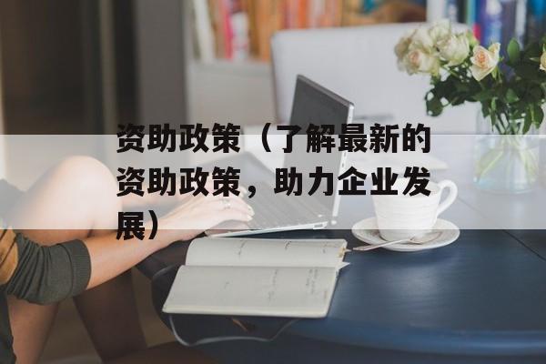 资助政策（了解最新的资助政策，助力企业发展）-第1张图片-