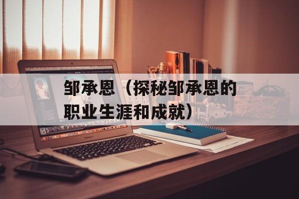 邹承恩（探秘邹承恩的职业生涯和成就）-第1张图片-