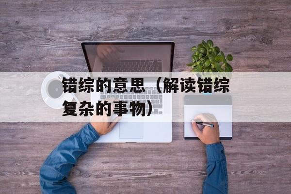 错综的意思（解读错综复杂的事物）-第1张图片-