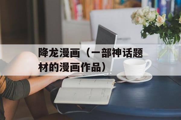 降龙漫画（一部神话题材的漫画作品）-第1张图片-