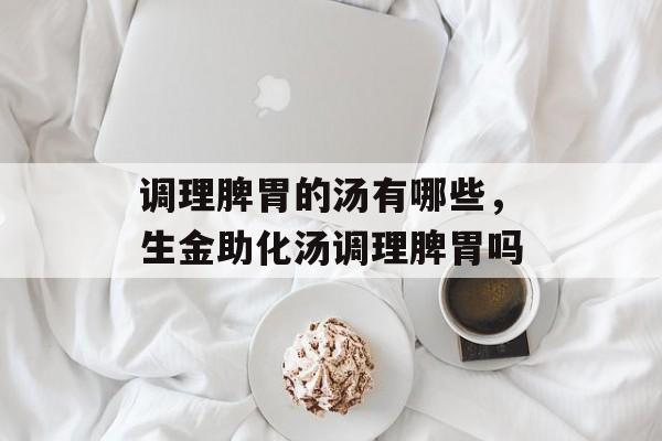 调理脾胃的汤有哪些，生金助化汤调理脾胃吗-第1张图片-