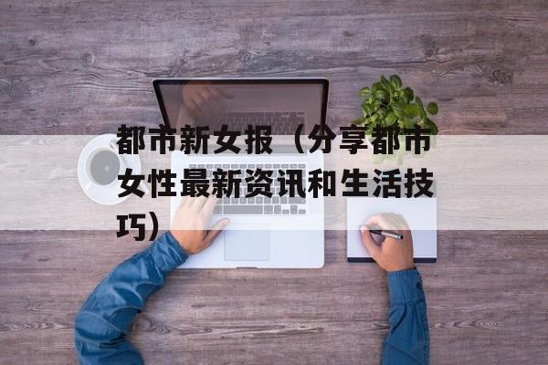 都市新女报（分享都市女性最新资讯和生活技巧）-第1张图片-