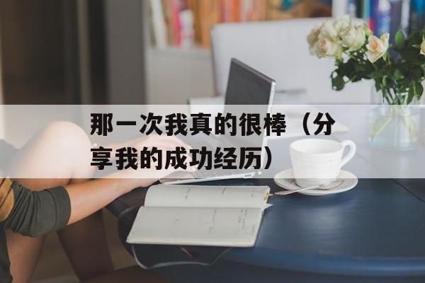 那一次我真的很棒（分享我的成功经历）-第1张图片-