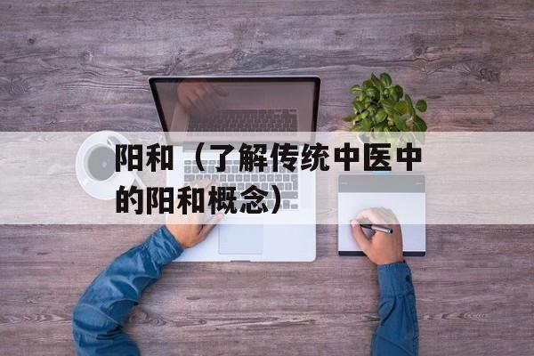 阳和（了解传统中医中的阳和概念）-第1张图片-
