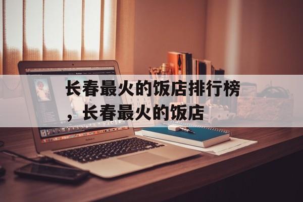 长春最火的饭店排行榜，长春最火的饭店-第1张图片-