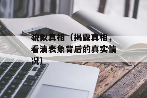 貌似真相（揭露真相，看清表象背后的真实情况）-第1张图片-