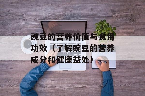 豌豆的营养价值与食用功效（了解豌豆的营养成分和健康益处）-第1张图片-