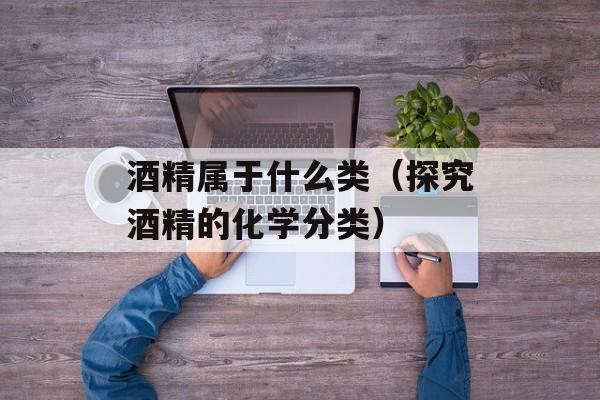 酒精属于什么类（探究酒精的化学分类）-第1张图片-