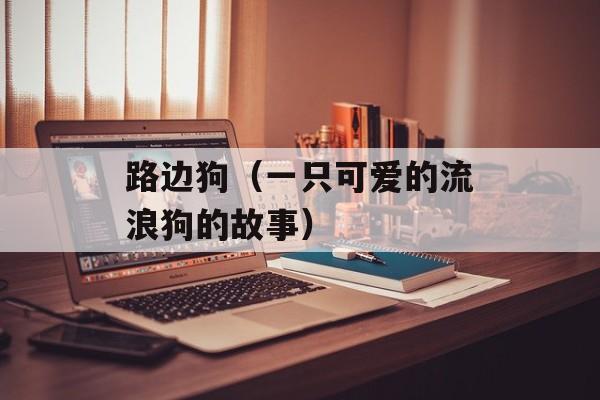 路边狗（一只可爱的流浪狗的故事）-第1张图片-