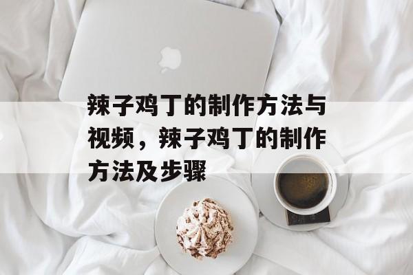辣子鸡丁的制作方法与视频，辣子鸡丁的制作方法及步骤-第1张图片-