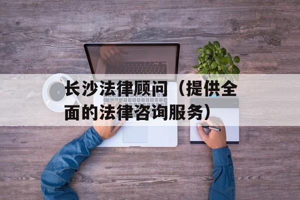 长沙法律顾问（提供全面的法律咨询服务）-第1张图片-