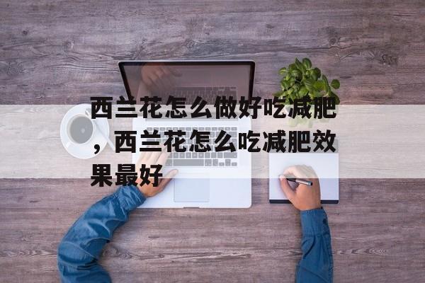 西兰花怎么做好吃减肥，西兰花怎么吃减肥效果最好-第1张图片-