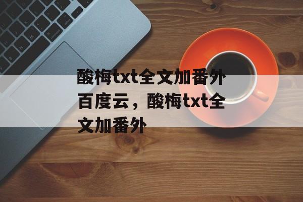 酸梅txt全文加番外百度云，酸梅txt全文加番外-第1张图片-