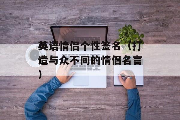 英语情侣个性签名（打造与众不同的情侣名言）-第1张图片-
